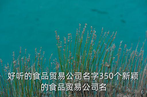 好聽的食品貿(mào)易公司名字350個(gè)新穎的食品貿(mào)易公司名