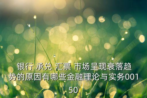  銀行 承兌 匯票 市場呈現(xiàn)衰落趨勢的原因有哪些金融理論與實(shí)務(wù)00150