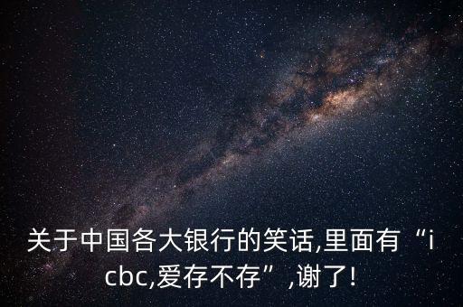 關(guān)于中國(guó)各大銀行的笑話,里面有“icbc,愛存不存”,謝了!