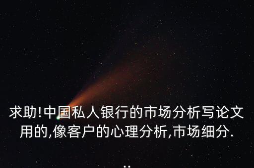 求助!中國(guó)私人銀行的市場(chǎng)分析寫(xiě)論文用的,像客戶的心理分析,市場(chǎng)細(xì)分...