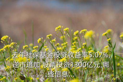 去年社保基金投資收益率5.07%,逆市追加 股票投資1300億元,哪些信息...