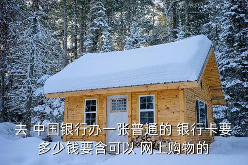 去 中國(guó)銀行辦一張普通的 銀行卡要多少錢要含可以 網(wǎng)上購(gòu)物的