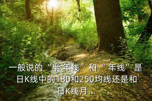 一般說(shuō)的“半 年線”和“ 年線”是日K線中的180和250均線還是和日K線月...