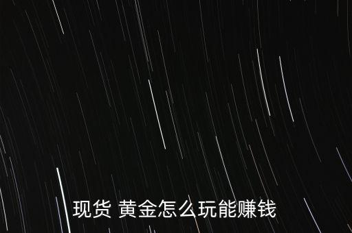 現(xiàn)貨 黃金怎么玩能賺錢(qián)