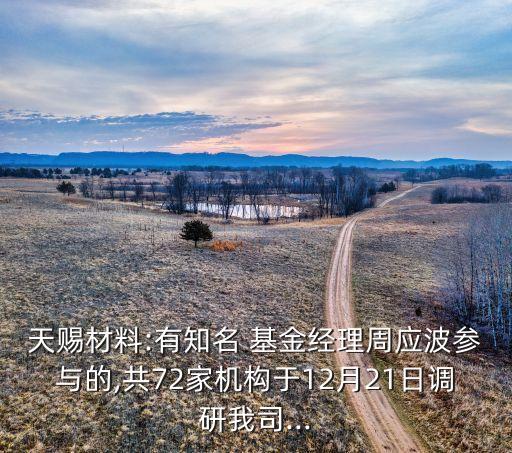 天賜材料:有知名 基金經(jīng)理周應波參與的,共72家機構(gòu)于12月21日調(diào)研我司...