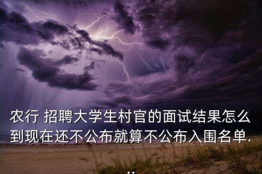 農(nóng)行 招聘大學生村官的面試結(jié)果怎么到現(xiàn)在還不公布就算不公布入圍名單...