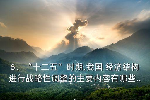 6、“十二五”時(shí)期,我國(guó) 經(jīng)濟(jì)結(jié)構(gòu)進(jìn)行戰(zhàn)略性調(diào)整的主要內(nèi)容有哪些...