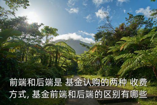 前端和后端是 基金認(rèn)購的兩種 收費方式, 基金前端和后端的區(qū)別有哪些
