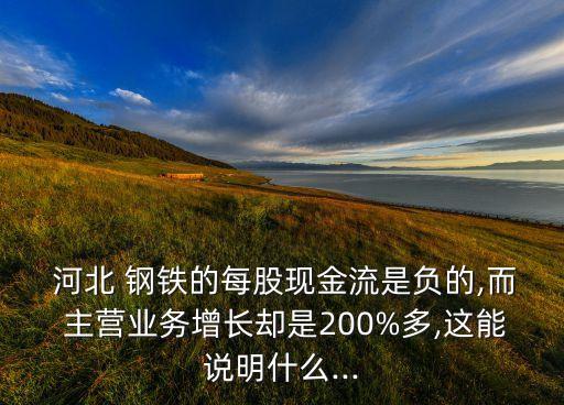  河北 鋼鐵的每股現(xiàn)金流是負的,而 主營業(yè)務(wù)增長卻是200%多,這能說明什么...