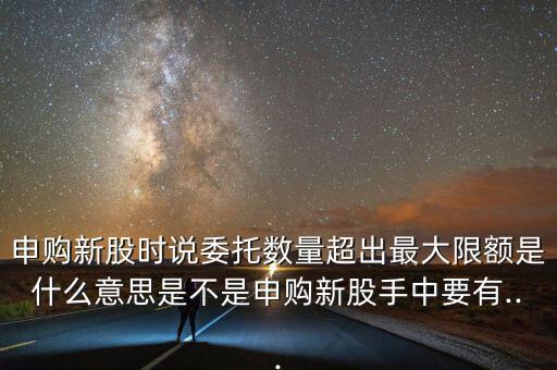 申購新股時(shí)說委托數(shù)量超出最大限額是什么意思是不是申購新股手中要有...