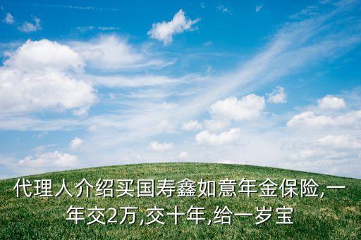代理人介紹買(mǎi)國(guó)壽鑫如意年金保險(xiǎn),一年交2萬(wàn),交十年,給一歲寶
