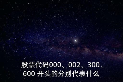  股票代碼000、002、300、600 開(kāi)頭的分別代表什么