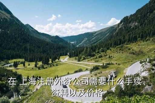在 上海注冊(cè)外資公司需要什么手續(xù)、資料以及價(jià)格