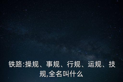  鐵路:操規(guī)、事規(guī)、行規(guī)、運規(guī)、技規(guī),全名叫什么