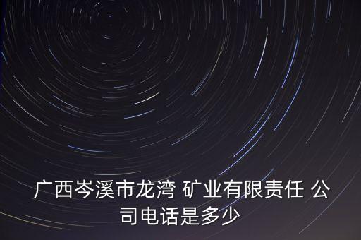  廣西岑溪市龍灣 礦業(yè)有限責任 公司電話是多少