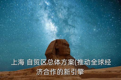  上海 自貿(mào)區(qū)總體方案(推動(dòng)全球經(jīng)濟(jì)合作的新引擎