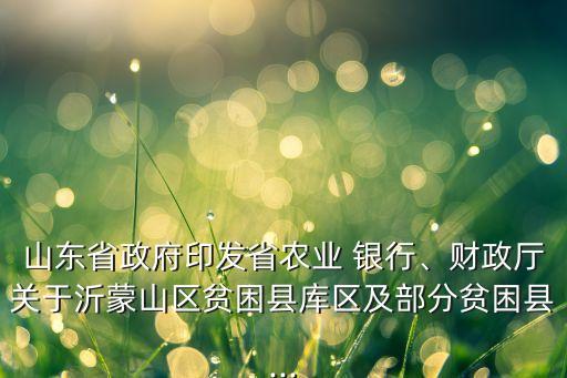山東省政府印發(fā)省農(nóng)業(yè) 銀行、財(cái)政廳關(guān)于沂蒙山區(qū)貧困縣庫(kù)區(qū)及部分貧困縣...