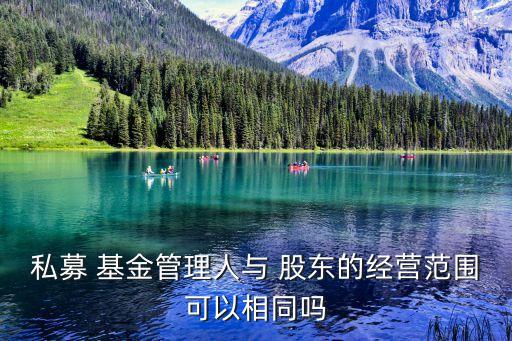 私募 基金管理人與 股東的經(jīng)營范圍可以相同嗎
