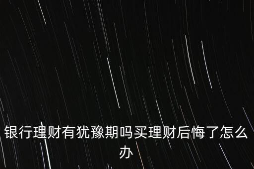 銀行理財有猶豫期嗎買理財后悔了怎么辦