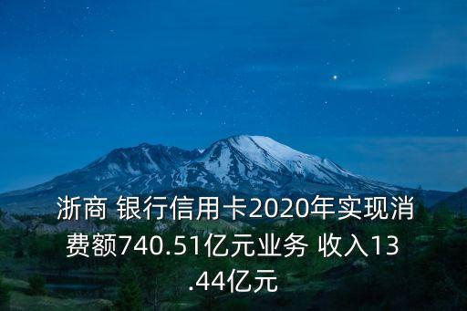  浙商 銀行信用卡2020年實現(xiàn)消費額740.51億元業(yè)務 收入13.44億元