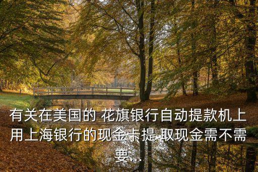 有關在美國的 花旗銀行自動提款機上用上海銀行的現(xiàn)金卡提 取現(xiàn)金需不需要...