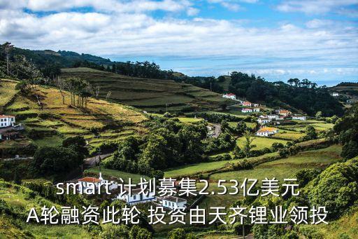 smart 計劃募集2.53億美元A輪融資此輪 投資由天齊鋰業(yè)領(lǐng)投
