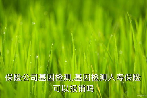 人壽保險(xiǎn)公司基因檢測(cè),基因檢測(cè)人壽保險(xiǎn)可以報(bào)銷(xiāo)嗎