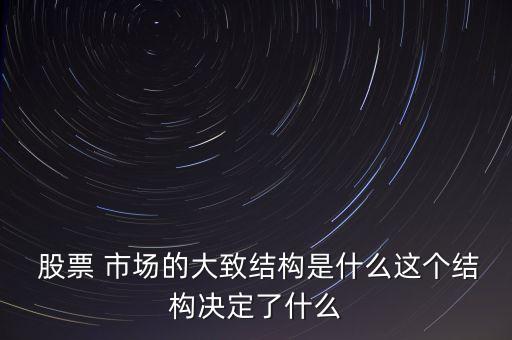  股票 市場的大致結(jié)構(gòu)是什么這個結(jié)構(gòu)決定了什么