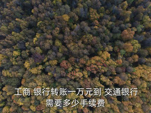  工商 銀行轉(zhuǎn)賬一萬(wàn)元到 交通銀行需要多少手續(xù)費(fèi)