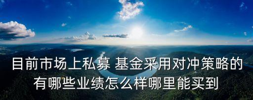 目前市場(chǎng)上私募 基金采用對(duì)沖策略的有哪些業(yè)績(jī)?cè)趺礃幽睦锬苜I(mǎi)到
