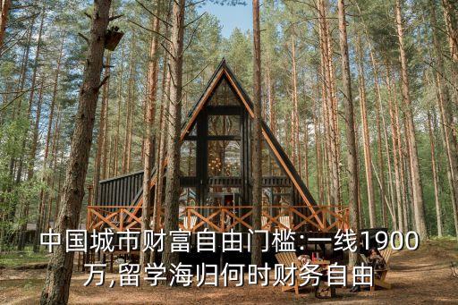 中國城市財(cái)富自由門檻:一線1900萬,留學(xué)海歸何時財(cái)務(wù)自由