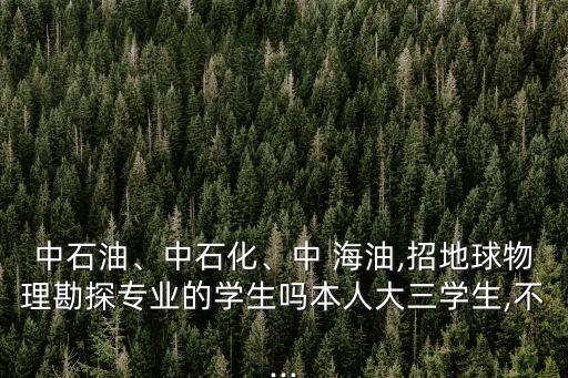中石油、中石化、中 海油,招地球物理勘探專業(yè)的學(xué)生嗎本人大三學(xué)生,不...