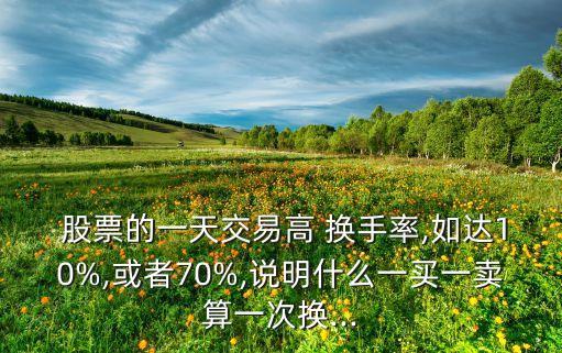  股票的一天交易高 換手率,如達(dá)10%,或者70%,說明什么一買一賣算一次換...