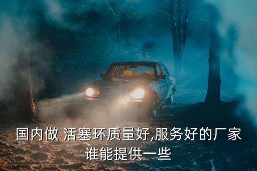 國內(nèi)做 活塞環(huán)質(zhì)量好,服務好的廠家誰能提供一些