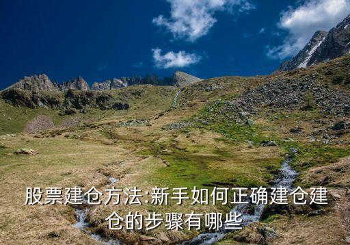  股票建倉(cāng)方法:新手如何正確建倉(cāng)建倉(cāng)的步驟有哪些
