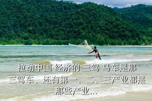  拉動中國 經(jīng)濟(jì)的 三駕 馬車是那 三駕車、還有第一、二、三產(chǎn)業(yè)都是那些產(chǎn)業(yè)...