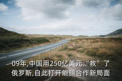 09年,中國(guó)用250億美元“救”了俄羅斯,自此打開能源合作新局面