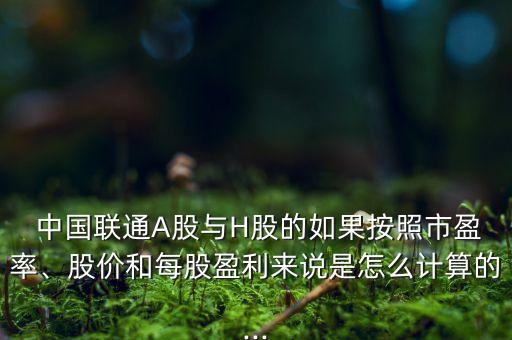  中國聯(lián)通A股與H股的如果按照市盈率、股價(jià)和每股盈利來說是怎么計(jì)算的...