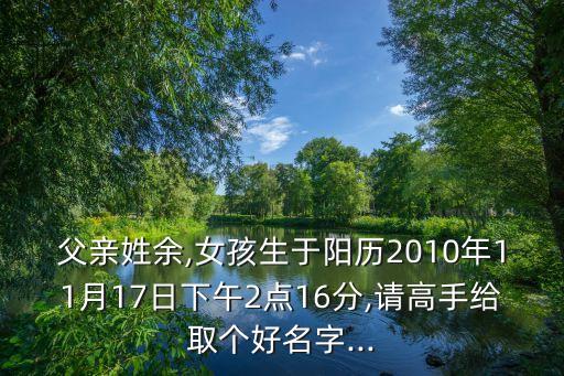 父親姓余,女孩生于陽(yáng)歷2010年11月17日下午2點(diǎn)16分,請(qǐng)高手給取個(gè)好名字...