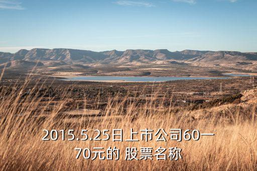 2015.5.25日上市公司60一70元的 股票名稱(chēng)