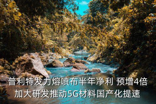 普利特發(fā)力熔噴布半年凈利 預增4倍加大研發(fā)推動5G材料國產化提速