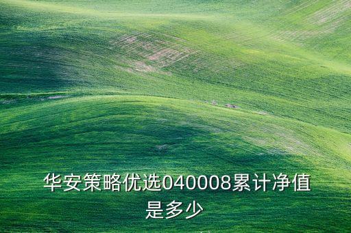  華安策略?xún)?yōu)選040008累計(jì)凈值是多少