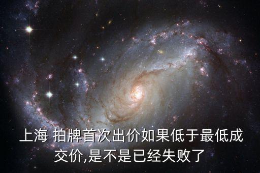  上海 拍牌首次出價如果低于最低成交價,是不是已經失敗了