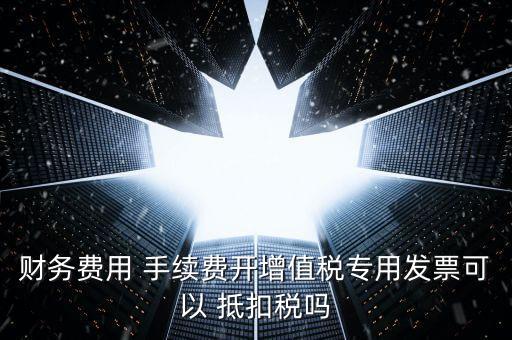 財(cái)務(wù)費(fèi)用 手續(xù)費(fèi)開(kāi)增值稅專用發(fā)票可以 抵扣稅嗎