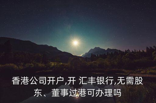香港公司開戶,開 匯豐銀行,無需股東、董事過港可辦理嗎