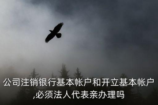 公司注銷銀行基本帳戶和開(kāi)立基本帳戶,必須法人代表親辦理嗎