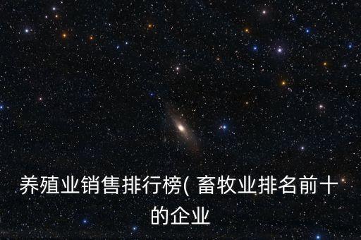 養(yǎng)殖業(yè)銷(xiāo)售排行榜( 畜牧業(yè)排名前十的企業(yè)