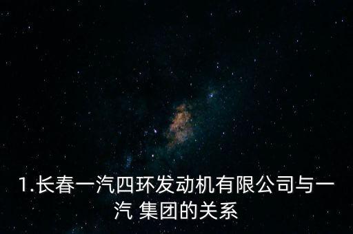 1.長春一汽四環(huán)發(fā)動機有限公司與一汽 集團的關(guān)系