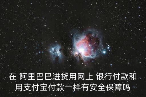 在 阿里巴巴進貨用網(wǎng)上 銀行付款和用支付寶付款一樣有安全保障嗎