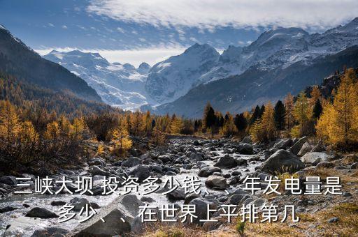 三峽大壩 投資多少錢(qián)、、年發(fā)電量是多少、、在世界上平排第幾